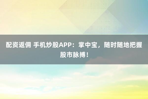 配资返佣 手机炒股APP：掌中宝，随时随地把握股市脉搏！