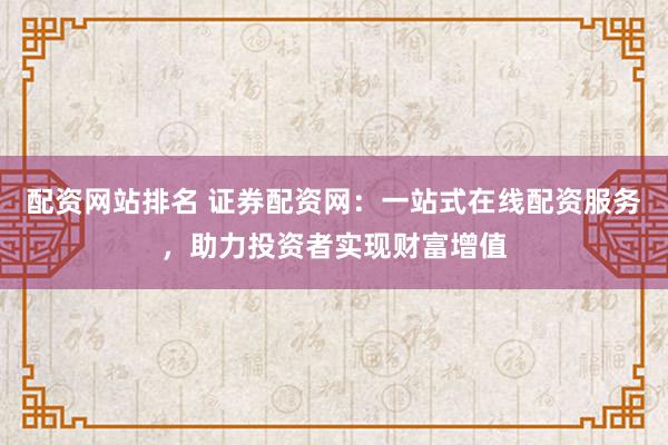 配资网站排名 证券配资网：一站式在线配资服务，助力投资者实现财富增值