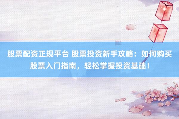 股票配资正规平台 股票投资新手攻略：如何购买股票入门指南，轻松掌握投资基础！