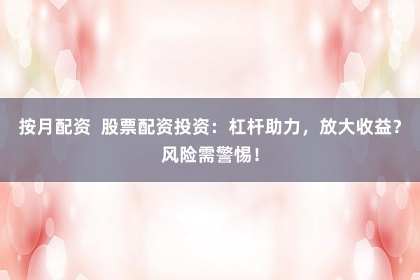 按月配资  股票配资投资：杠杆助力，放大收益？风险需警惕！