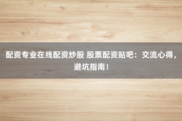 配资专业在线配资炒股 股票配资贴吧：交流心得，避坑指南！