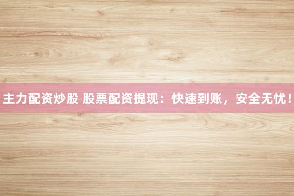 主力配资炒股 股票配资提现：快速到账，安全无忧！
