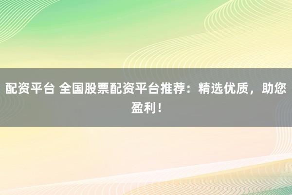 配资平台 全国股票配资平台推荐：精选优质，助您盈利！