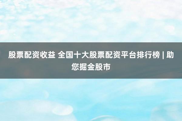 股票配资收益 全国十大股票配资平台排行榜 | 助您掘金股市