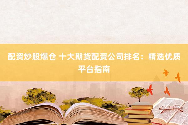 配资炒股爆仓 十大期货配资公司排名：精选优质平台指南