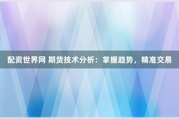 配资世界网 期货技术分析：掌握趋势，精准交易