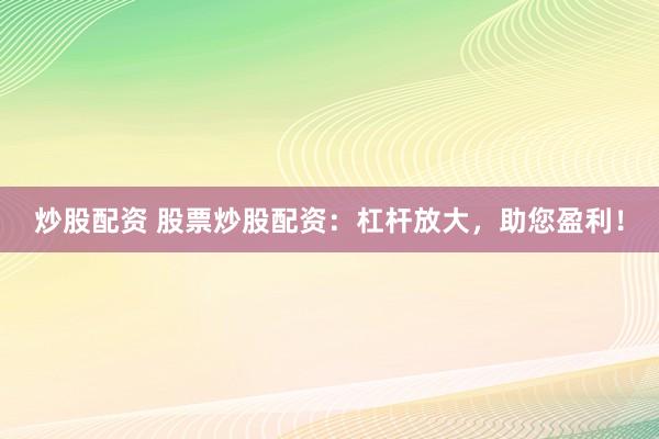 炒股配资 股票炒股配资：杠杆放大，助您盈利！