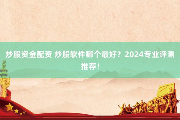 炒股资金配资 炒股软件哪个最好？2024专业评测推荐！