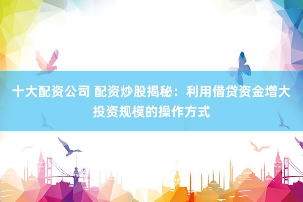 十大配资公司 配资炒股揭秘：利用借贷资金增大投资规模的操作方式