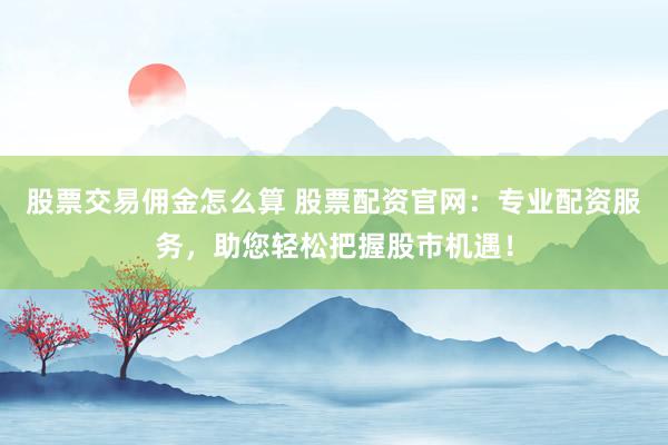 股票交易佣金怎么算 股票配资官网：专业配资服务，助您轻松把握股市机遇！