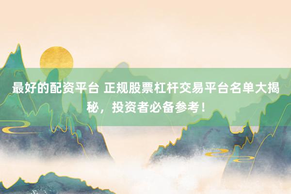 最好的配资平台 正规股票杠杆交易平台名单大揭秘，投资者必备参考！