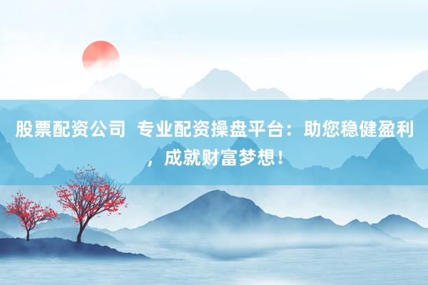 股票配资公司  专业配资操盘平台：助您稳健盈利，成就财富梦想！