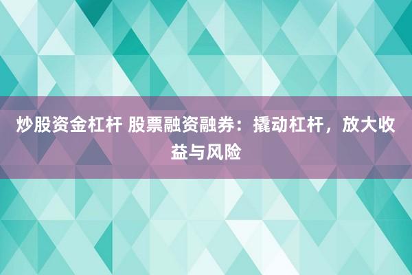 炒股资金杠杆 股票融资融券：撬动杠杆，放大收益与风险