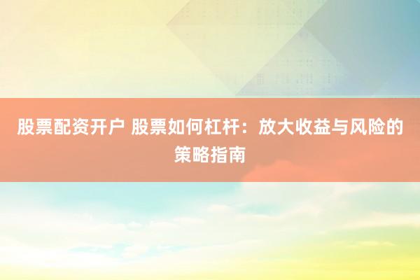 股票配资开户 股票如何杠杆：放大收益与风险的策略指南