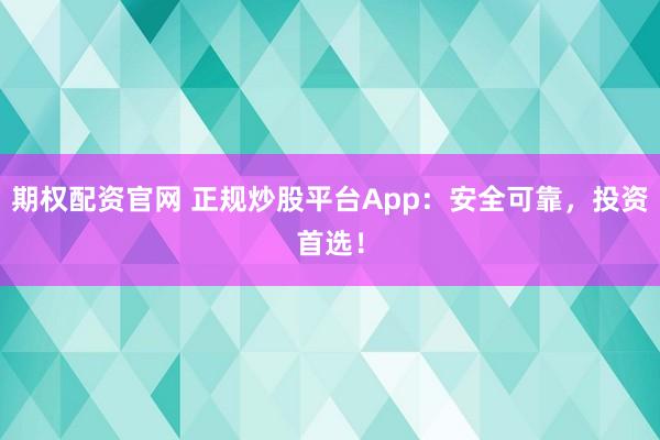 期权配资官网 正规炒股平台App：安全可靠，投资首选！