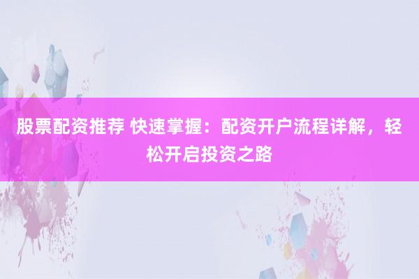 股票配资推荐 快速掌握：配资开户流程详解，轻松开启投资之路