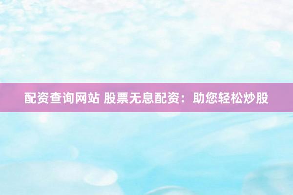 配资查询网站 股票无息配资：助您轻松炒股