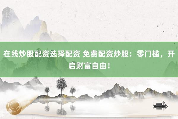 在线炒股配资选择配资 免费配资炒股：零门槛，开启财富自由！