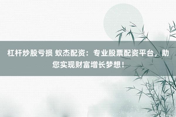 杠杆炒股亏损 蚁杰配资：专业股票配资平台，助您实现财富增长梦想！