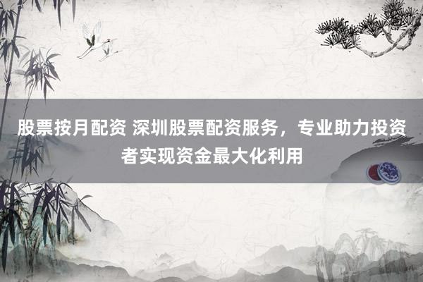 股票按月配资 深圳股票配资服务，专业助力投资者实现资金最大化利用