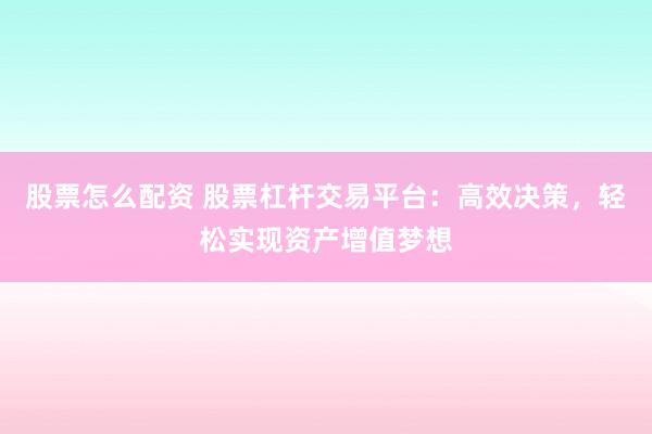股票怎么配资 股票杠杆交易平台：高效决策，轻松实现资产增值梦想