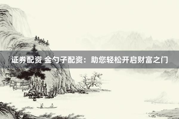 证券配资 金勺子配资：助您轻松开启财富之门