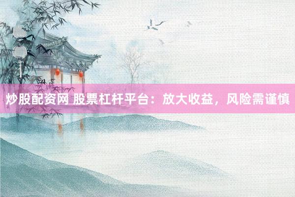 炒股配资网 股票杠杆平台：放大收益，风险需谨慎