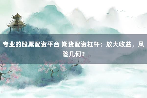 专业的股票配资平台 期货配资杠杆：放大收益，风险几何？