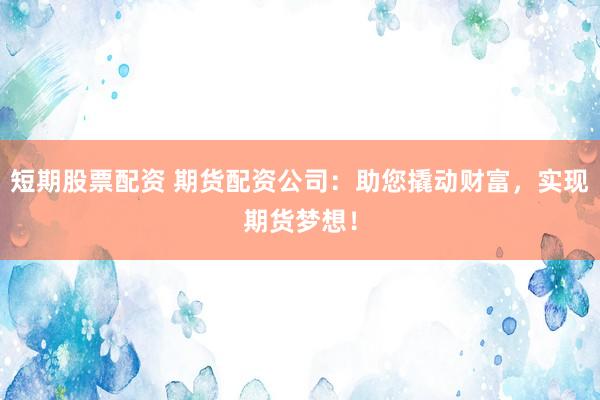 短期股票配资 期货配资公司：助您撬动财富，实现期货梦想！
