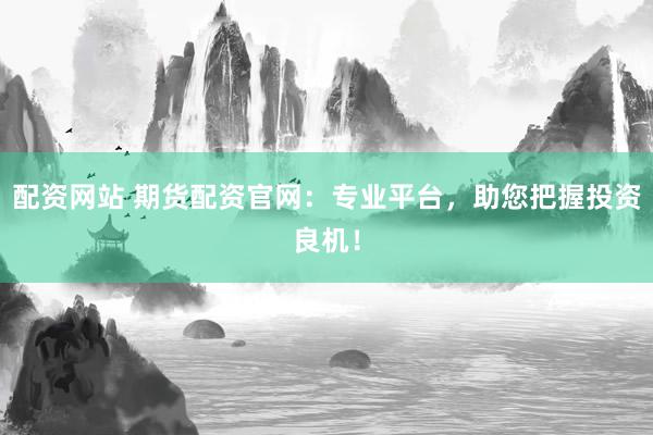 配资网站 期货配资官网：专业平台，助您把握投资良机！