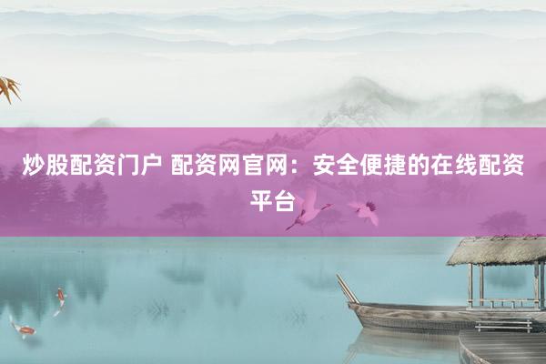 炒股配资门户 配资网官网：安全便捷的在线配资平台