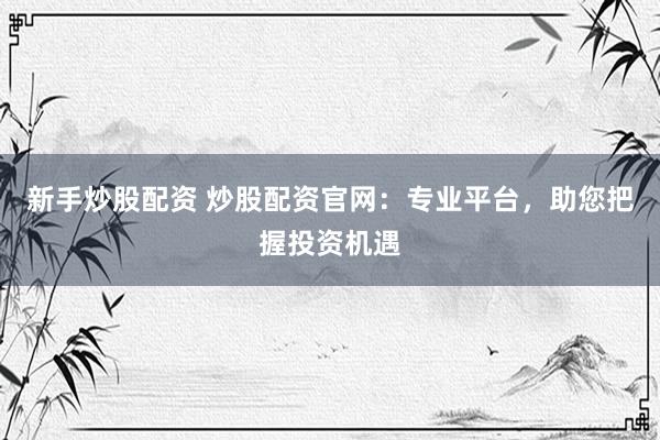 新手炒股配资 炒股配资官网：专业平台，助您把握投资机遇