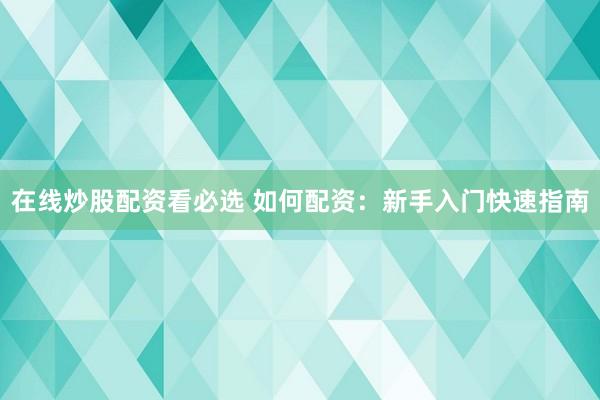 在线炒股配资看必选 如何配资：新手入门快速指南