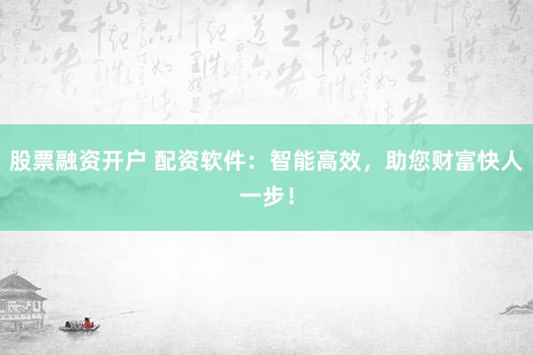股票融资开户 配资软件：智能高效，助您财富快人一步！