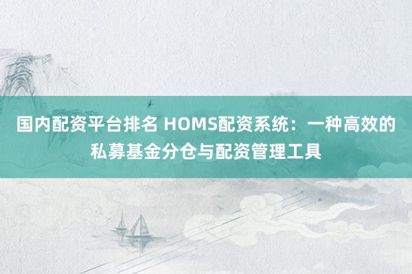 国内配资平台排名 HOMS配资系统：一种高效的私募基金分仓与配资管理工具