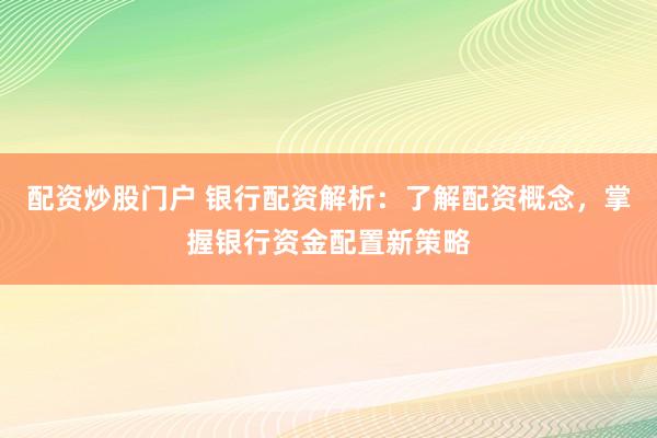 配资炒股门户 银行配资解析：了解配资概念，掌握银行资金配置新策略