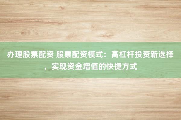 办理股票配资 股票配资模式：高杠杆投资新选择，实现资金增值的快捷方式