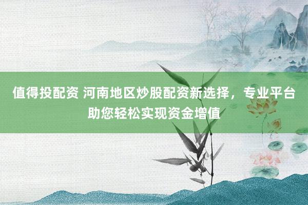 值得投配资 河南地区炒股配资新选择，专业平台助您轻松实现资金增值