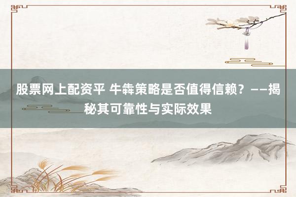 股票网上配资平 牛犇策略是否值得信赖？——揭秘其可靠性与实际效果