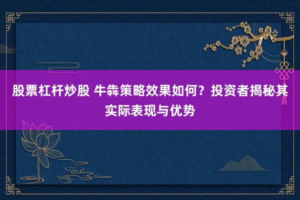 股票杠杆炒股 牛犇策略效果如何？投资者揭秘其实际表现与优势
