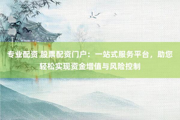 专业配资 股票配资门户：一站式服务平台，助您轻松实现资金增值与风险控制