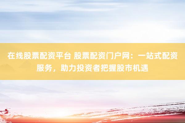 在线股票配资平台 股票配资门户网：一站式配资服务，助力投资者把握股市机遇
