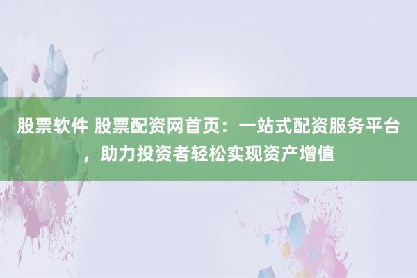 股票软件 股票配资网首页：一站式配资服务平台，助力投资者轻松实现资产增值