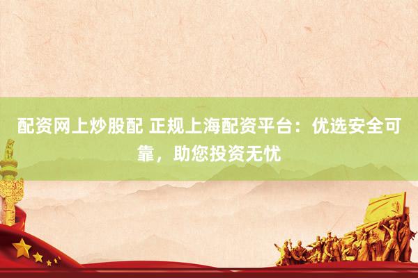 配资网上炒股配 正规上海配资平台：优选安全可靠，助您投资无忧