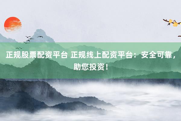 正规股票配资平台 正规线上配资平台：安全可靠，助您投资！