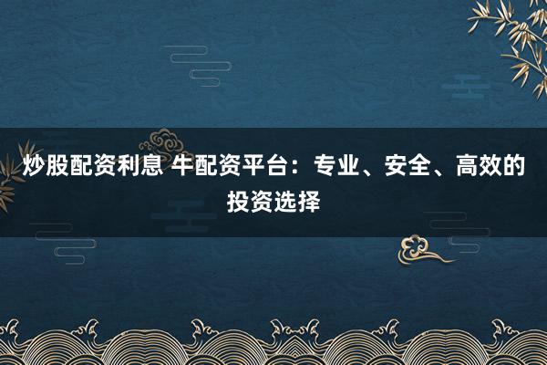 炒股配资利息 牛配资平台：专业、安全、高效的投资选择