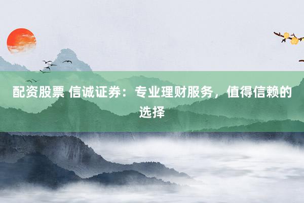 配资股票 信诚证券：专业理财服务，值得信赖的选择