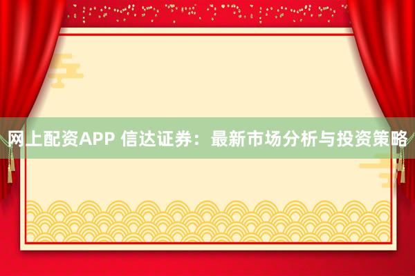 网上配资APP 信达证券：最新市场分析与投资策略