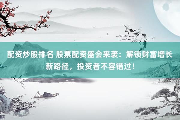 配资炒股排名 股票配资盛会来袭：解锁财富增长新路径，投资者不容错过！