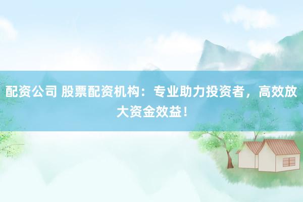 配资公司 股票配资机构:专业助力投资者,高效放大资金效益!